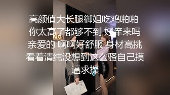 高颜值大长腿御姐吃鸡啪啪 你太高了都够不到 好痒来吗亲爱的 啊啊好舒服 身材高挑看着清纯没想到这么骚自己摸逼求操