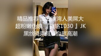 精品推荐 宝岛湾湾人美屌大超粉嫩伪娘 『珞珞1030 』JK黑丝骑乘假屌自慰高潮