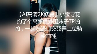 【AI高清2K修复】小宝寻花约了个高颜值外围妹子TP啪啪，一起洗澡口交舔弄上位骑坐抽插