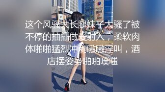 这个风骚大长腿妹子太骚了被不停的抽插做爱射入，柔软肉体啪啪猛烈冲刺嗷嗷淫叫，酒店摆姿势啪啪噗嗤