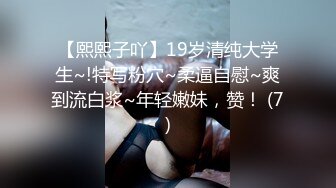 【熙熙子吖】19岁清纯大学生~!特写粉穴~柔逼自慰~爽到流白浆~年轻嫩妹，赞！ (7)