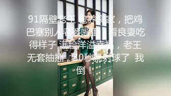 91隔壁老王 包养良家，把鸡巴塞别人老婆嘴里，看良妻吃得样子 满脸洋溢幸福，老王无套抽插，30秒就射球了  我倒！