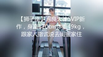 【狮子座】泡良大神SVIP新作，身高170cm体重49kg，跟家人撒谎说去闺蜜家住