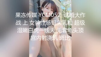 果冻传媒 YCM052  试婚大作战 上 女神性感挺尖乳粒 超级湿嫩白虎一线天 无套龟头顶宫内射浇筑 斑比