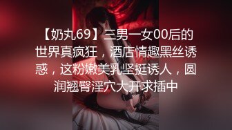 【奶丸69】三男一女00后的世界真疯狂，酒店情趣黑丝诱惑，这粉嫩美乳坚挺诱人，圆润翘臀淫穴大开求插中