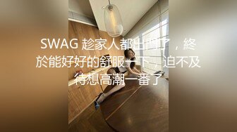 SWAG 趁家人都出門了，終於能好好的舒服一下，迫不及待想高潮一番了