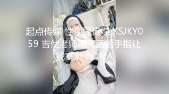 起点传媒 性视界传媒 XSJKY059 吉他老师用灵活的手指让我高潮 RONA