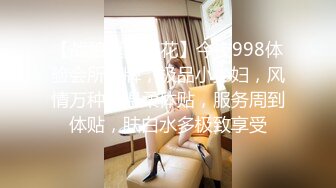 【战狼真实探花】今夜998体验会所头牌，极品小少妇，风情万种，温柔体贴，服务周到体贴，肤白水多极致享受