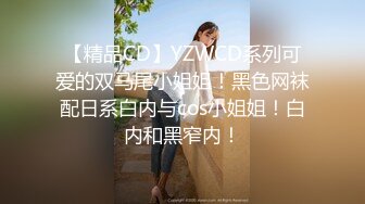 【精品CD】YZWCD系列可爱的双马尾小姐姐！黑色网袜配日系白内与cos小姐姐！白内和黑窄内！