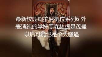 最新校园厕拍后机位系列6 外表清纯的学妹黑森林很是茂盛 以后可能也是个大骚逼