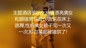 主题酒店偷拍女神级漂亮美女和眼镜男开着DJ音乐在床上跳舞,性感美女被干完一次又一次,好白菜都被猪拱了!