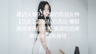 最近火爆91视频的极品女神【沈音】原版私拍流出 爆裂黑丝蒙眼玩性爱 裹屌吃的津津有味 完美身材