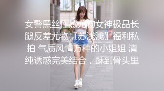 女警黑丝性感尤物女神极品长腿反差尤物〖苏浅浅〗福利私拍 气质风情万种的小姐姐 清纯诱惑完美结合，酥到骨头里