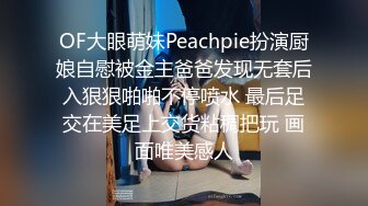 OF大眼萌妹Peachpie扮演厨娘自慰被金主爸爸发现无套后入狠狠啪啪不停喷水 最后足交在美足上交货粘稠把玩 画面唯美感人