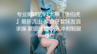 专业嫩妹的91大神『唐伯虎』最新流出-纹身牙套妹发浪求操 蒙眼抽插 后入冲刺制服OL