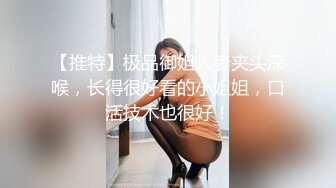 【推特】极品御姐人妻夹头深喉，长得很好看的小姐姐，口活技术也很好！