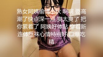 熟女阿姨偷情小伙 啊啊 要高潮了快点深一点 爽太爽了 把你累着了 阿姨好体贴 穿着新连体丝袜心情特别好 口爆吃精