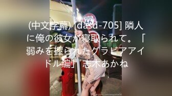 (中文字幕) [dasd-705] 隣人に俺の彼女が寝取られて。「弱みを握られたグラビアアイドル編」 志木あかね