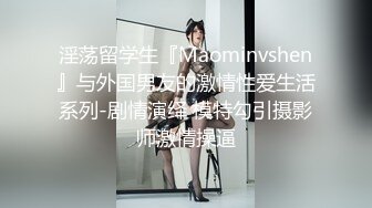 淫荡留学生『Maominvshen』与外国男友的激情性爱生活系列-剧情演绎 模特勾引摄影师激情操逼