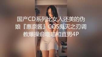 国产CD系列比女人还美的伪娘『惠奈酱』COS鬼灭之刃调教爆操俞喵喵和直男4P