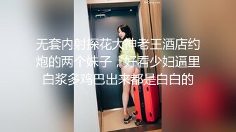 无套内射探花大神老王酒店约炮的两个妹子，好看少妇逼里白浆多鸡巴出来都是白白的