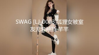 SWAG [LJ-0003]狐狸女被室友无套抽插 芊芊