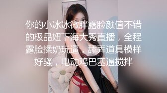 你的小冰冰微胖露脸颜值不错的极品妞下海大秀直播，全程露脸揉奶玩逼，舔弄道具模样好骚，电动鸡巴塞逼搅拌