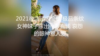 2021夜店顶级全景 极品条纹女神妹子尿出一条直线 哀怨的眼神惹人爱