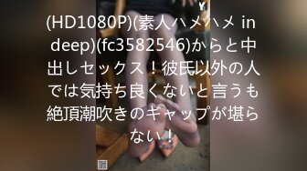 (HD1080P)(素人ハメハメ in deep)(fc3582546)からと中出しセックス！彼氏以外の人では気持ち良くないと言うも絶頂潮吹きのギャップが堪らない！