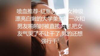 喷血推荐-红帐房偷拍女神级漂亮白嫩的大学美女第一次和男友啪啪时被直接内射,把女友气哭了不让干了,男的还想强行干!