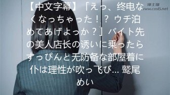 【中文字幕】「えっ、终电なくなっちゃった！？ ウチ泊めてあげよっか？」バイト先の美人店长の诱いに乗ったらすっぴんと无防备な部屋着に仆は理性が吹っ飞び… 鹫尾めい