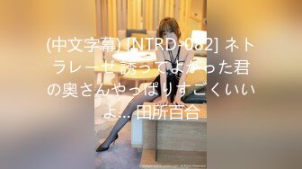 (中文字幕) [NTRD-082] ネトラレーゼ 誘ってよかった君の奥さんやっぱりすごくいいよ… 田所百合