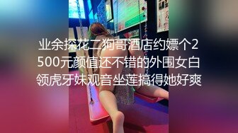 业余探花二狗哥酒店约嫖个2500元颜值还不错的外围女白领虎牙妹观音坐莲搞得她好爽