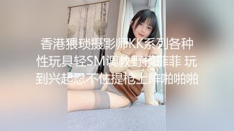 香港猥琐摄影师KK系列各种性玩具轻SM调教野模菲菲 玩到兴起忍不住提枪上阵啪啪啪