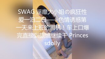 SWAG 淫靡大小姐の疯狂性爱一泊二日——色情诱惑第一天来上班的司机！车上口爆完直接到旅馆继续干 Princessdolly