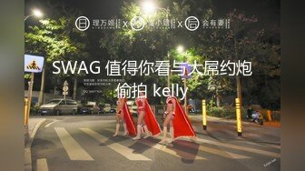 SWAG 值得你看与大屌约炮偷拍 kelly