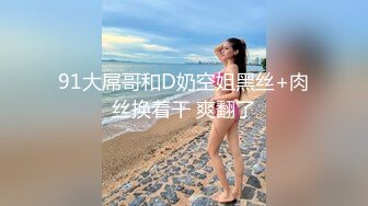 91大屌哥和D奶空姐黑丝+肉丝换着干 爽翻了