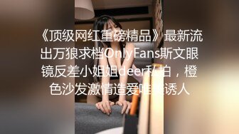 《顶级网红重磅精品》最新流出万狼求档OnlyFans斯文眼镜反差小姐姐deer私拍，橙色沙发激情造爱唯美诱人