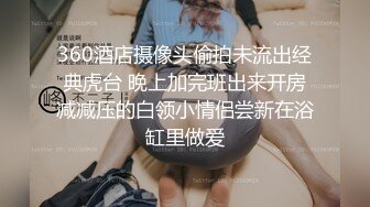 360酒店摄像头偷拍未流出经典虎台 晚上加完班出来开房减减压的白领小情侣尝新在浴缸里做爱