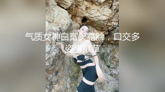 气质女神白富美露脸，口交多姿势爆草