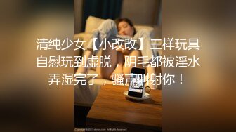 清纯少女【小改改】三样玩具自慰玩到虚脱，阴毛都被淫水弄湿完了，骚声叫射你！