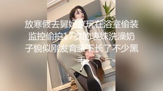 放寒假去舅妈家玩在浴室偷装监控偷拍17岁的表妹洗澡奶子貌似刚发育腋下长了不少黑毛