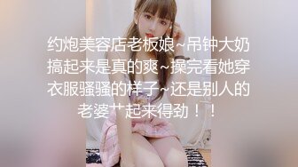 约炮美容店老板娘~吊钟大奶搞起来是真的爽~操完看她穿衣服骚骚的样子~还是别人的老婆艹起来得劲！！