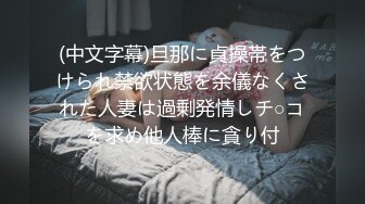 (中文字幕)旦那に貞操帯をつけられ禁欲状態を余儀なくされた人妻は過剰発情しチ○コを求め他人棒に貪り付