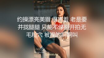 约操漂亮美眉 很害羞 老是要并拢腿腿 只能不停掰开拍无毛粉穴 被操的啊啊叫