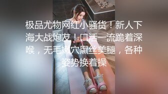 极品尤物网红小骚货！新人下海大战炮友！口活一流跪着深喉，无毛嫩穴黑丝美腿，各种姿势换着操