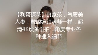 【利哥探花】良家范，气质美人妻，戴眼镜跟老师一样，超清4K设备偷拍，角度专业各种插入细节