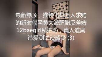 最新爆顶，推特飞机万人求购的新时代网黄大波肥鲍反差婊12baegirl私拍②，真人道具造爱测试谈感受 (3)