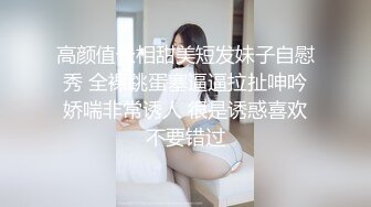 高颜值长相甜美短发妹子自慰秀 全裸跳蛋塞逼逼拉扯呻吟娇喘非常诱人 很是诱惑喜欢不要错过