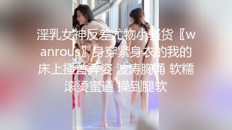 淫乳女神反差尤物小骚货〖wanrous〗身穿紧身衣的我的床上搔首弄姿 波涛胸涌 软糯滚烫蜜道 操到腿软